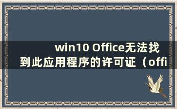 win10 Office无法找到此应用程序的许可证（office无法找到此应用程序的许可证修复尝试失败）